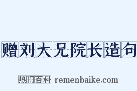 赠刘大兄院长造句是什么意思的图片